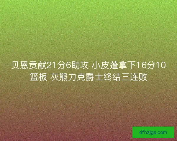 贝恩贡献21分6助攻 小皮蓬拿下16分10篮板 灰熊力克爵士终结三连败