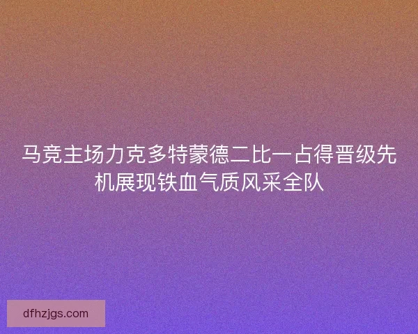 马竞主场力克多特蒙德二比一占得晋级先机展现铁血气质风采全队