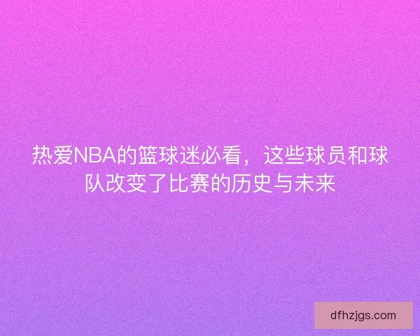 热爱NBA的篮球迷必看，这些球员和球队改变了比赛的历史与未来