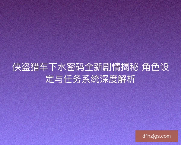 侠盗猎车下水密码全新剧情揭秘 角色设定与任务系统深度解析