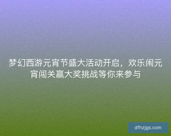 梦幻西游元宵节盛大活动开启，欢乐闹元宵闯关赢大奖挑战等你来参与