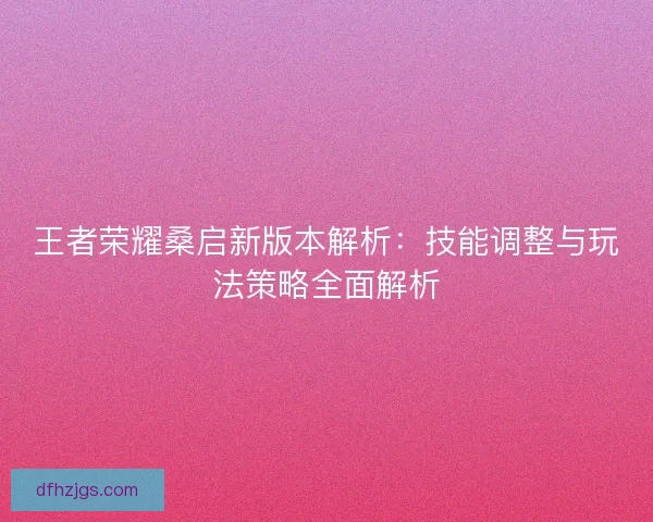 王者荣耀桑启新版本解析：技能调整与玩法策略全面解析