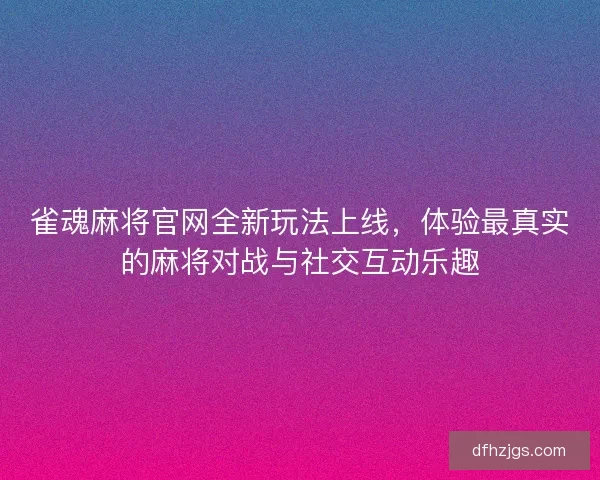 雀魂麻将官网全新玩法上线，体验最真实的麻将对战与社交互动乐趣