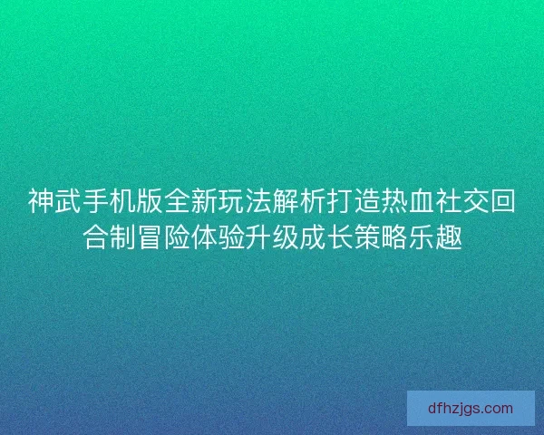 神武手机版全新玩法解析打造热血社交回合制冒险体验升级成长策略乐趣