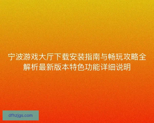 宁波游戏大厅下载安装指南与畅玩攻略全解析最新版本特色功能详细说明