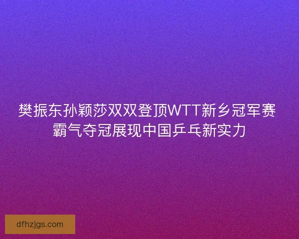 樊振东孙颖莎双双登顶WTT新乡冠军赛 霸气夺冠展现中国乒乓新实力