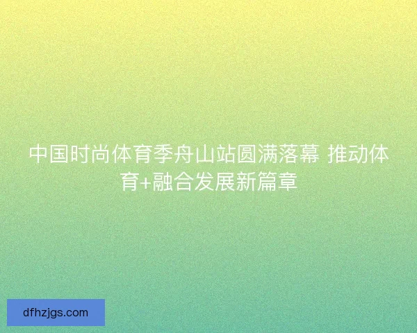中国时尚体育季舟山站圆满落幕 推动体育+融合发展新篇章