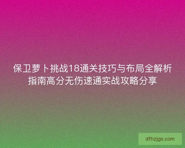 保卫萝卜挑战18通关技巧与布局全解析指南高分无伤速通实战攻略分享