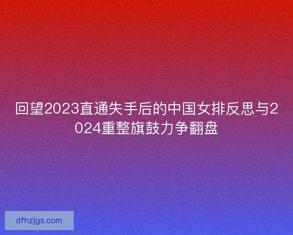 回望2023直通失手后的中国女排反思与2024重整旗鼓力争翻盘