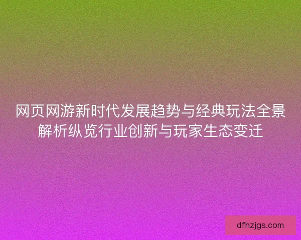网页网游新时代发展趋势与经典玩法全景解析纵览行业创新与玩家生态变迁
