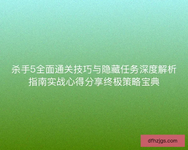 杀手5全面通关技巧与隐藏任务深度解析指南实战心得分享终极策略宝典