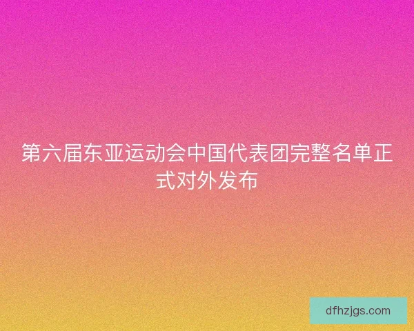 第六届东亚运动会中国代表团完整名单正式对外发布