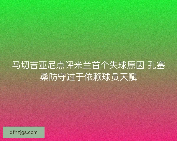 马切吉亚尼点评米兰首个失球原因 孔塞桑防守过于依赖球员天赋