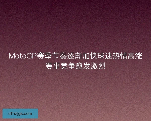 MotoGP赛季节奏逐渐加快球迷热情高涨赛事竞争愈发激烈