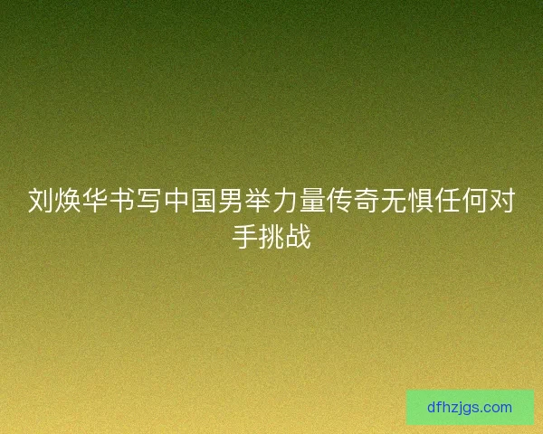 刘焕华书写中国男举力量传奇无惧任何对手挑战