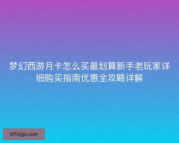 梦幻西游月卡怎么买最划算新手老玩家详细购买指南优惠全攻略详解