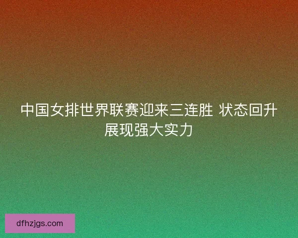 中国女排世界联赛迎来三连胜 状态回升展现强大实力