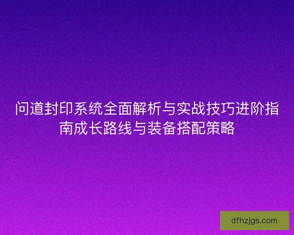 问道封印系统全面解析与实战技巧进阶指南成长路线与装备搭配策略