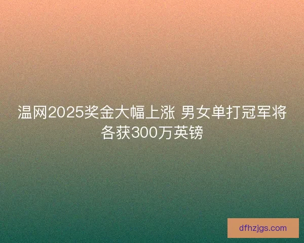 温网2025奖金大幅上涨 男女单打冠军将各获300万英镑
