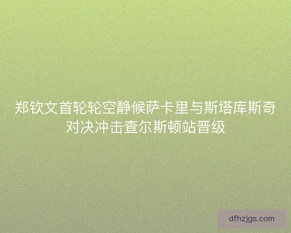 郑钦文首轮轮空静候萨卡里与斯塔库斯奇对决冲击查尔斯顿站晋级