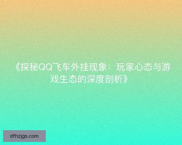 《探秘QQ飞车外挂现象：玩家心态与游戏生态的深度剖析》