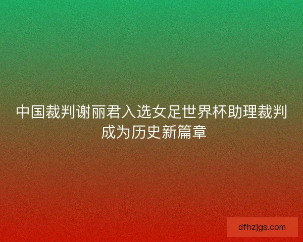 中国裁判谢丽君入选女足世界杯助理裁判 成为历史新篇章