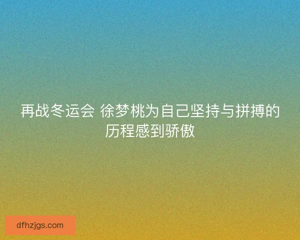 再战冬运会 徐梦桃为自己坚持与拼搏的历程感到骄傲