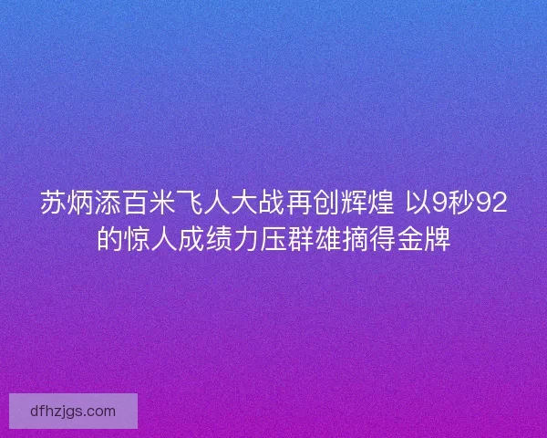 苏炳添百米飞人大战再创辉煌 以9秒92的惊人成绩力压群雄摘得金牌