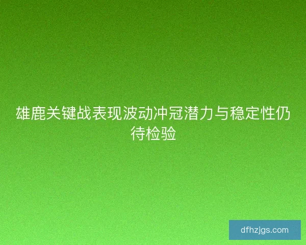 雄鹿关键战表现波动冲冠潜力与稳定性仍待检验