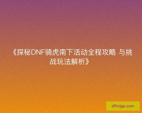 《探秘DNF骑虎南下活动全程攻略 与挑战玩法解析》
