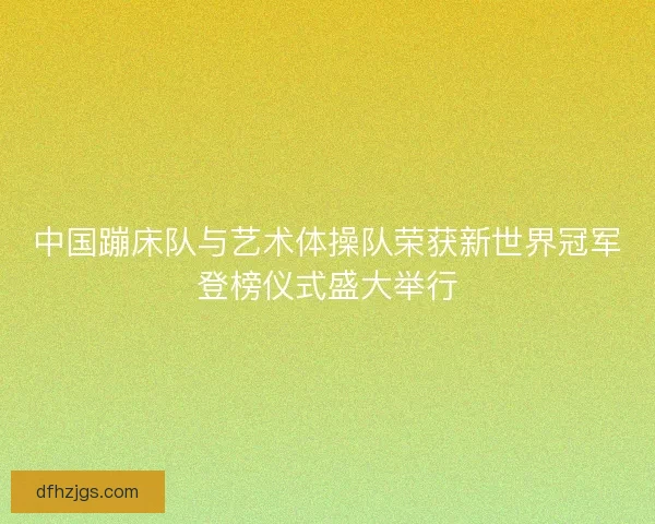 中国蹦床队与艺术体操队荣获新世界冠军登榜仪式盛大举行
