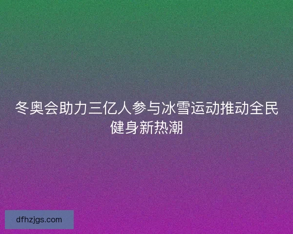 冬奥会助力三亿人参与冰雪运动推动全民健身新热潮