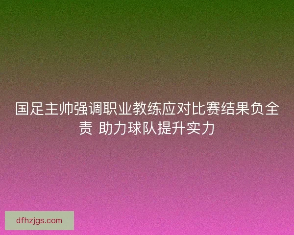 国足主帅强调职业教练应对比赛结果负全责 助力球队提升实力