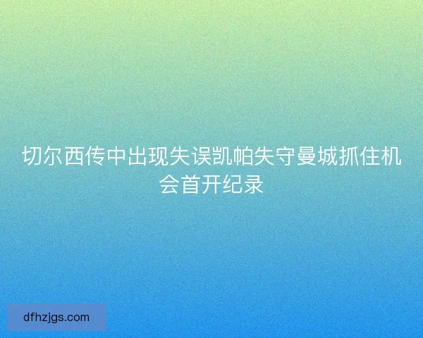 切尔西传中出现失误凯帕失守曼城抓住机会首开纪录