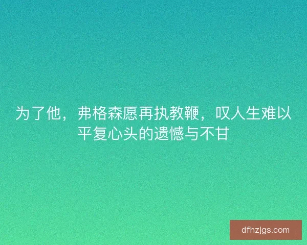 为了他，弗格森愿再执教鞭，叹人生难以平复心头的遗憾与不甘