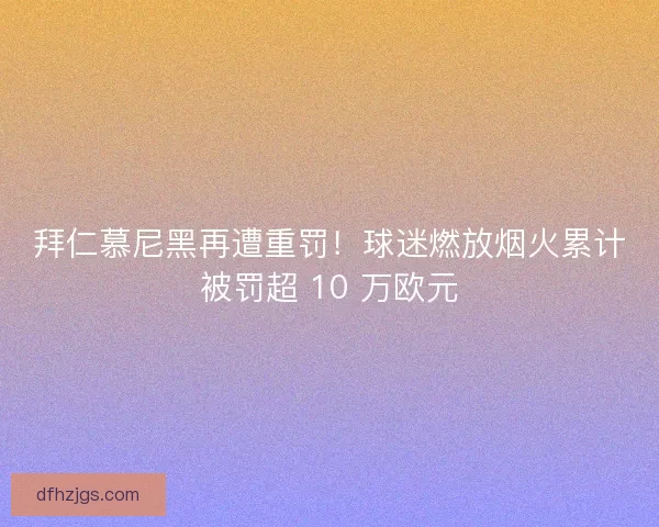 拜仁慕尼黑再遭重罚！球迷燃放烟火累计被罚超 10 万欧元