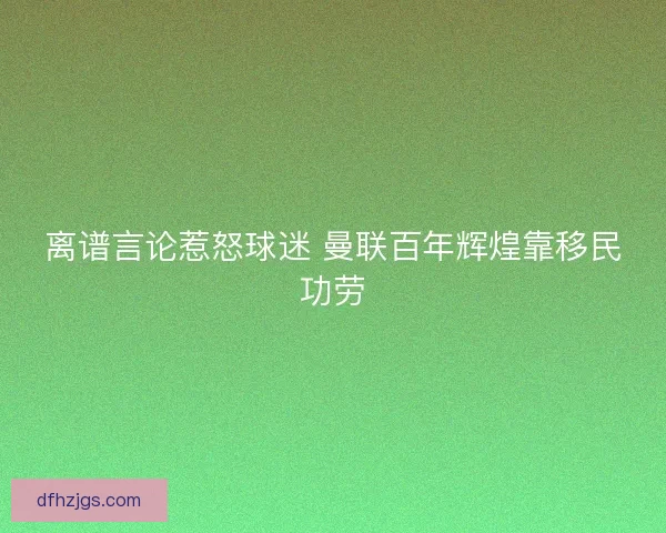 离谱言论惹怒球迷 曼联百年辉煌靠移民功劳